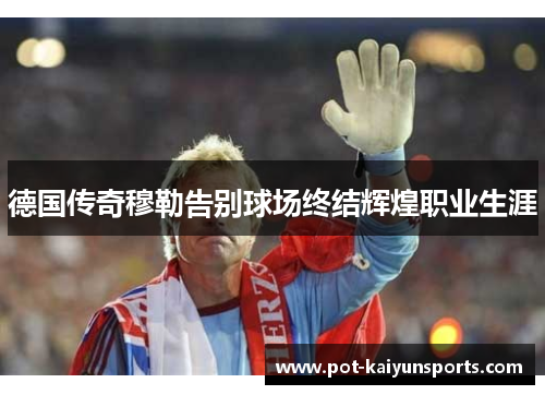 德国传奇穆勒告别球场终结辉煌职业生涯
